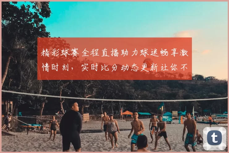精彩球赛全程直播助力球迷畅享激情时刻，实时比分动态更新让你不错过每个精彩瞬间
