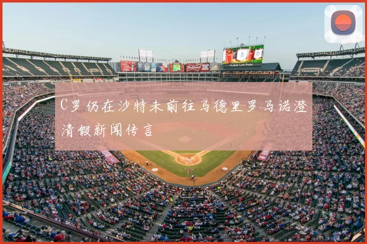 C罗仍在沙特未前往马德里罗马诺澄清假新闻传言