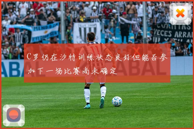 C罗仍在沙特训练状态良好但能否参加下一场比赛尚未确定