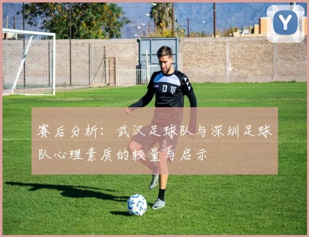 赛后分析：武汉足球队与深圳足球队心理素质的较量与启示