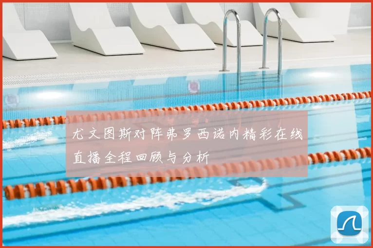 尤文图斯对阵弗罗西诺内精彩在线直播全程回顾与分析