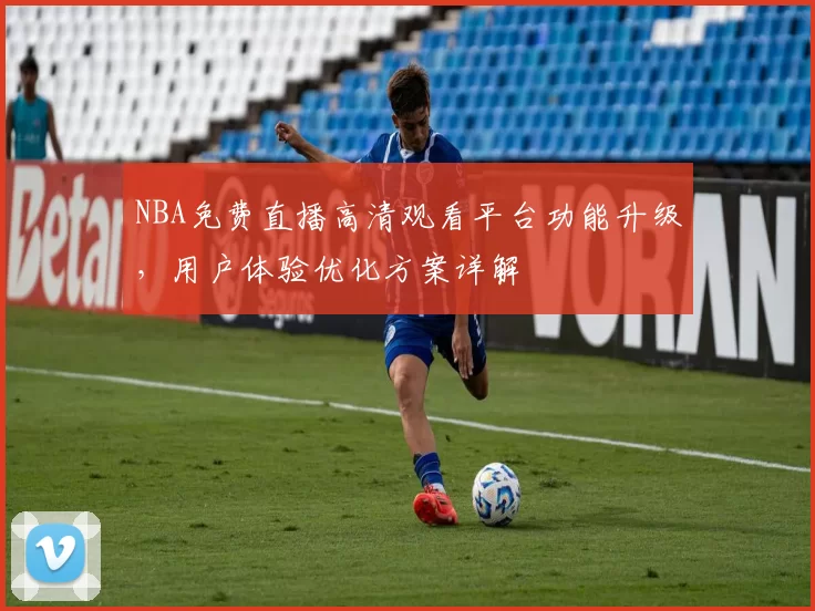 NBA免费直播高清观看平台功能升级，用户体验优化方案详解