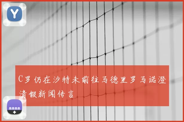 C罗仍在沙特未前往马德里罗马诺澄清假新闻传言