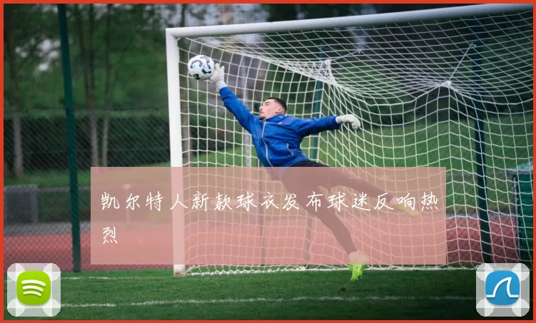 凯尔特人新款球衣发布球迷反响热烈