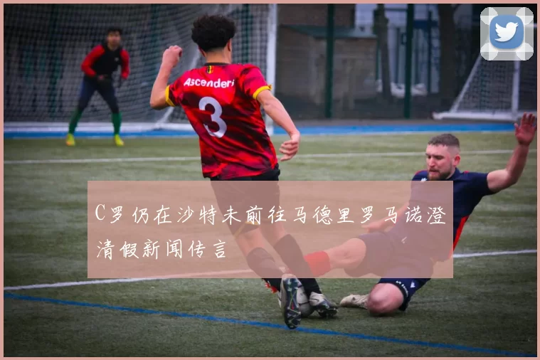 C罗仍在沙特未前往马德里罗马诺澄清假新闻传言