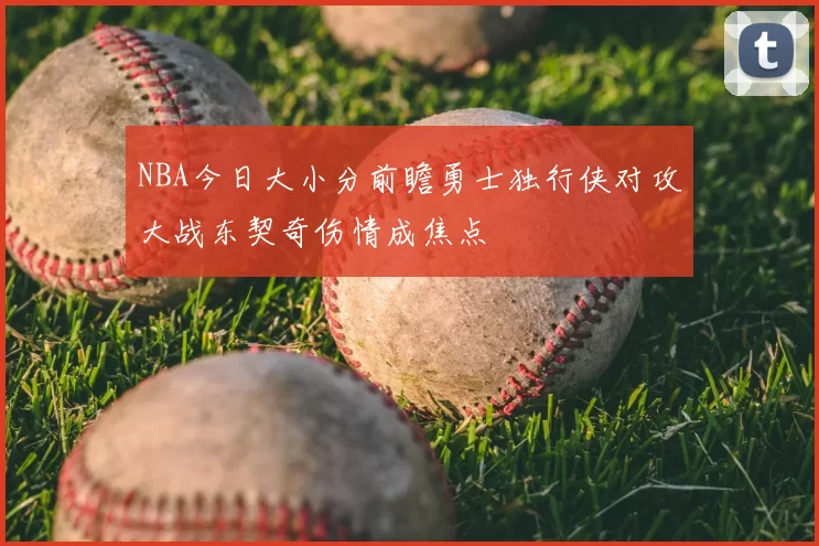 NBA今日大小分前瞻勇士独行侠对攻大战东契奇伤情成焦点