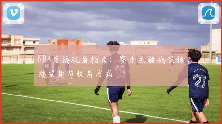 NBA直播观看指南：赛季关键战役转播安排与收看方式