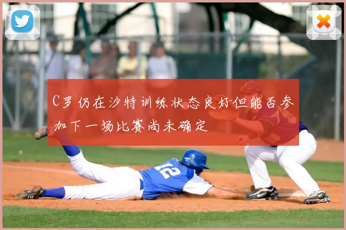 C罗仍在沙特训练状态良好但能否参加下一场比赛尚未确定