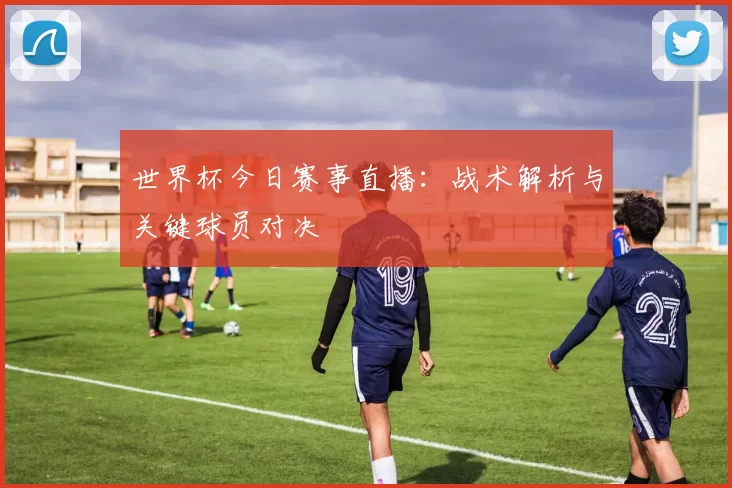 世界杯今日赛事直播：战术解析与关键球员对决