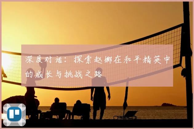 深度对话：探索赵娜在和平精英中的成长与挑战之路