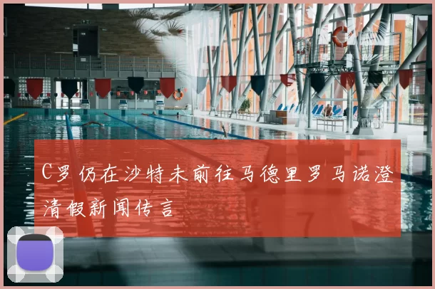 C罗仍在沙特未前往马德里罗马诺澄清假新闻传言