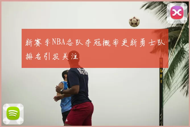 新赛季NBA各队夺冠概率更新勇士队排名引发关注