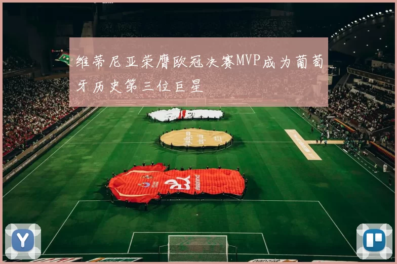维蒂尼亚荣膺欧冠决赛MVP成为葡萄牙历史第三位巨星