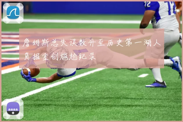 詹姆斯总失误数升至历史第一湖人负掘金创尴尬纪录