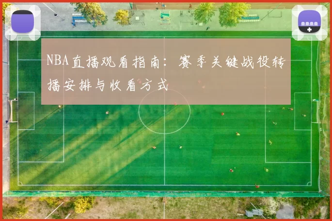 NBA直播观看指南：赛季关键战役转播安排与收看方式