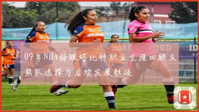 09年NBA榜眼塔比特职业生涯回顾灰熊队选择与后续发展轨迹