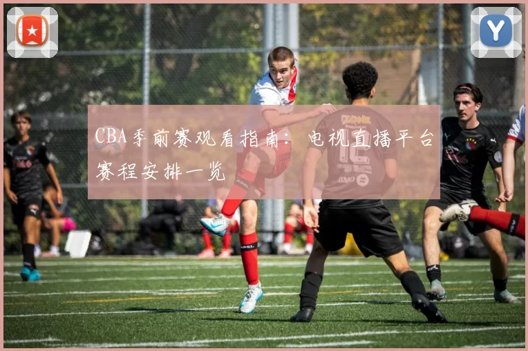 CBA季前赛观看指南:电视直播平台赛程安排一览