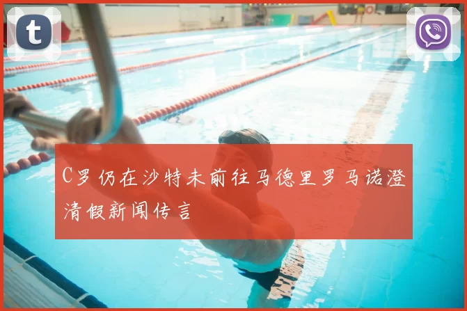 C罗仍在沙特未前往马德里罗马诺澄清假新闻传言