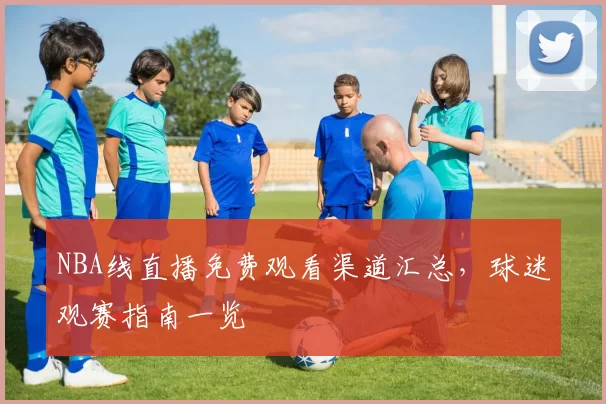 NBA线直播免费观看渠道汇总，球迷观赛指南一览