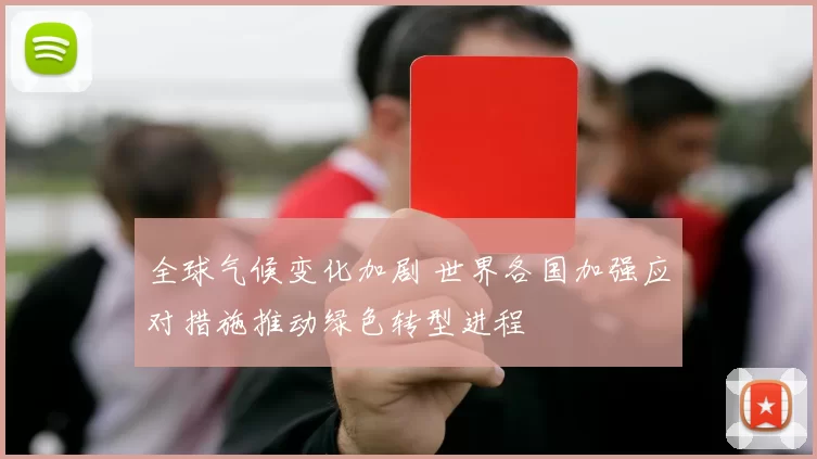 全球气候变化加剧 世界各国加强应对措施推动绿色转型进程