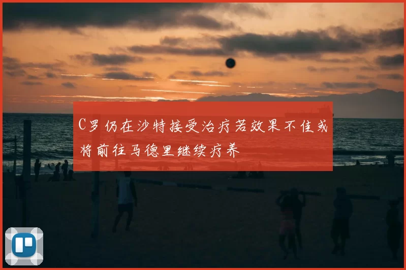 C罗仍在沙特接受治疗若效果不佳或将前往马德里继续疗养