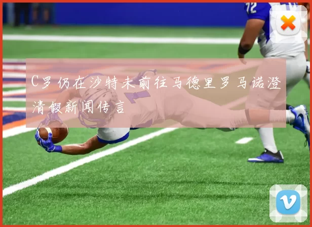 C罗仍在沙特未前往马德里罗马诺澄清假新闻传言