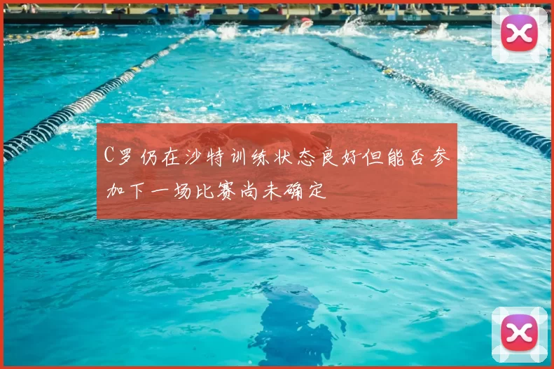 C罗仍在沙特训练状态良好但能否参加下一场比赛尚未确定