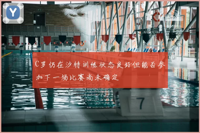 C罗仍在沙特训练状态良好但能否参加下一场比赛尚未确定