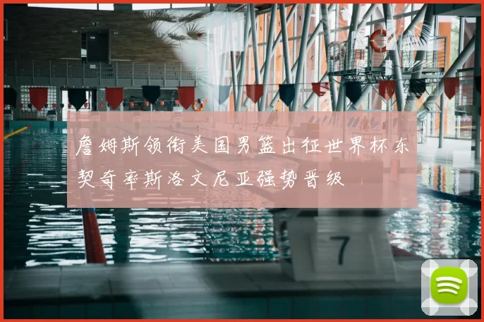 詹姆斯领衔美国男篮出征世界杯东契奇率斯洛文尼亚强势晋级