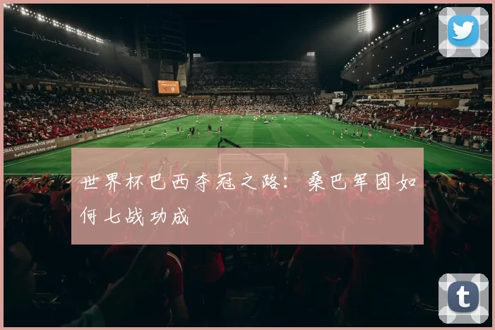 世界杯巴西夺冠之路：桑巴军团如何七战功成