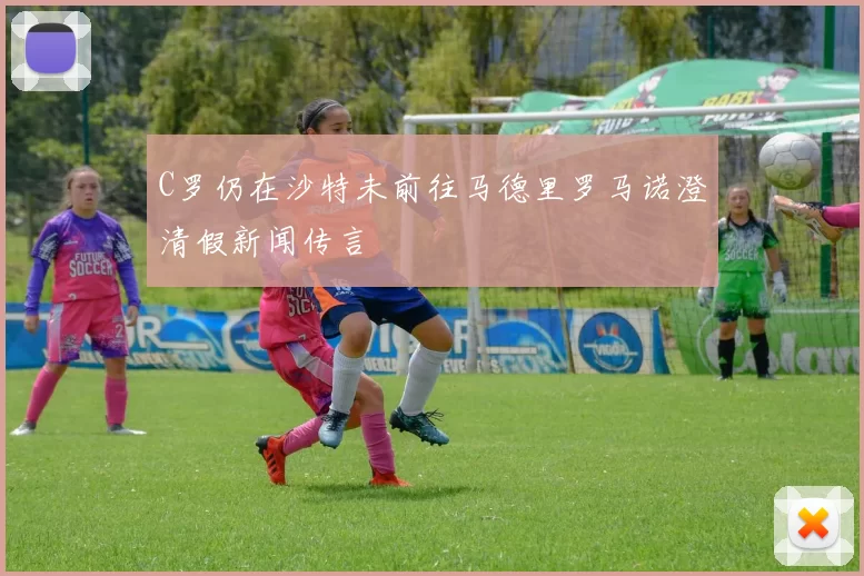 C罗仍在沙特未前往马德里罗马诺澄清假新闻传言