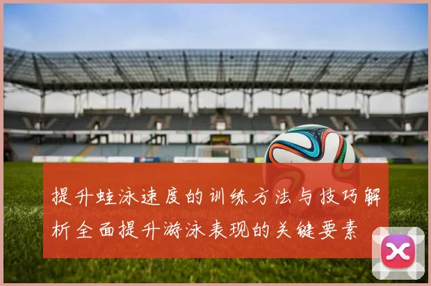 提升蛙泳速度的训练方法与技巧解析全面提升游泳表现的关键要素