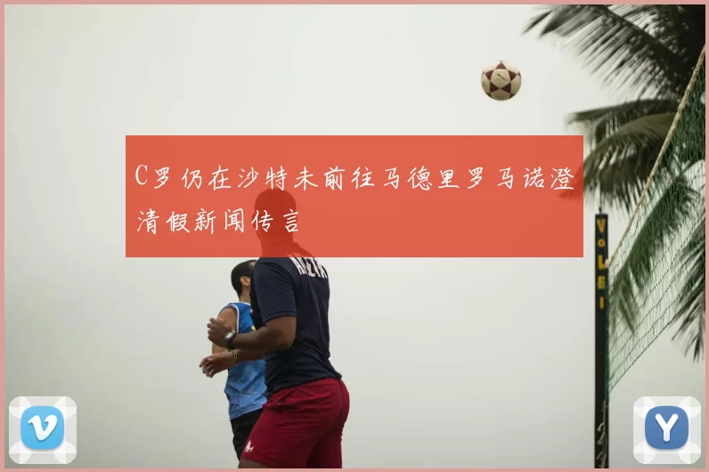 C罗仍在沙特未前往马德里罗马诺澄清假新闻传言