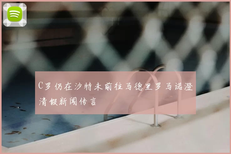 C罗仍在沙特未前往马德里罗马诺澄清假新闻传言