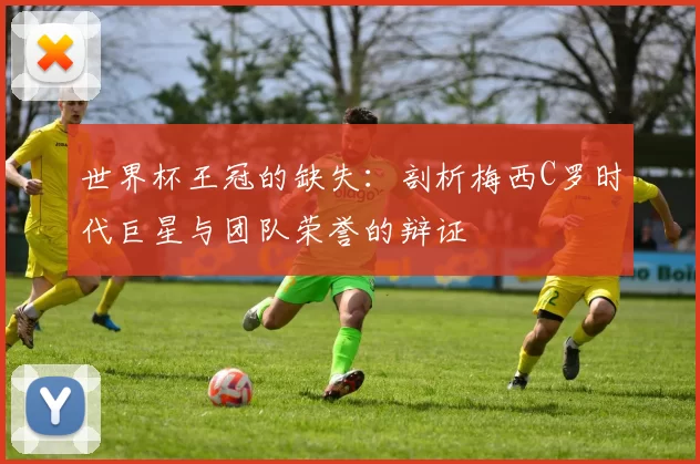 世界杯王冠的缺失：剖析梅西C罗时代巨星与团队荣誉的辩证