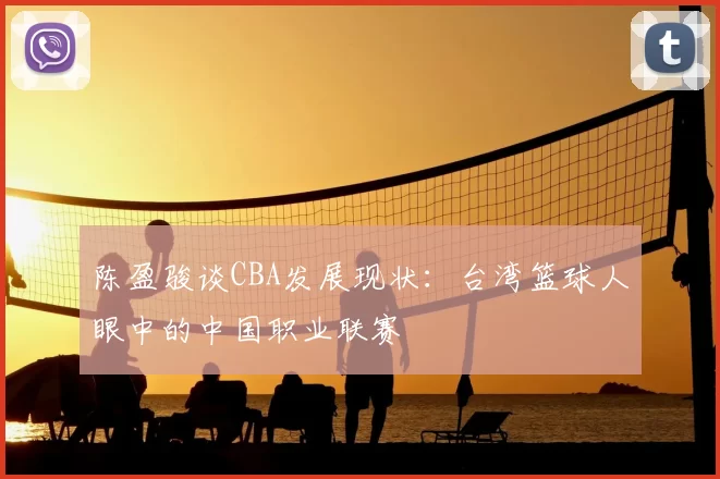 陈盈骏谈CBA发展现状：台湾篮球人眼中的中国职业联赛