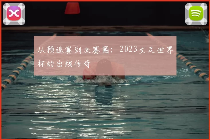 从预选赛到决赛圈：2023女足世界杯的出线传奇
