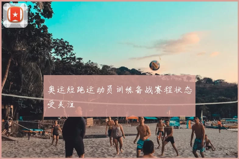 奥运短跑运动员训练备战赛程状态受关注