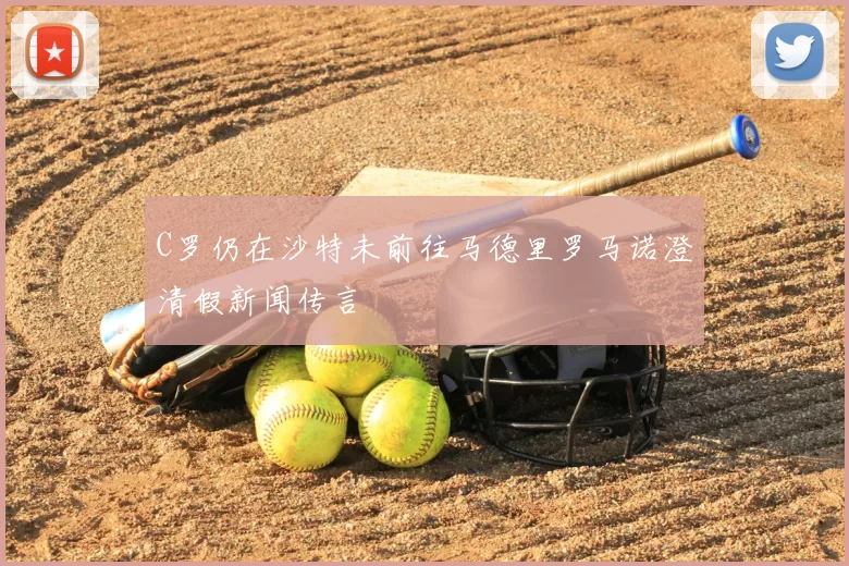 C罗仍在沙特未前往马德里罗马诺澄清假新闻传言