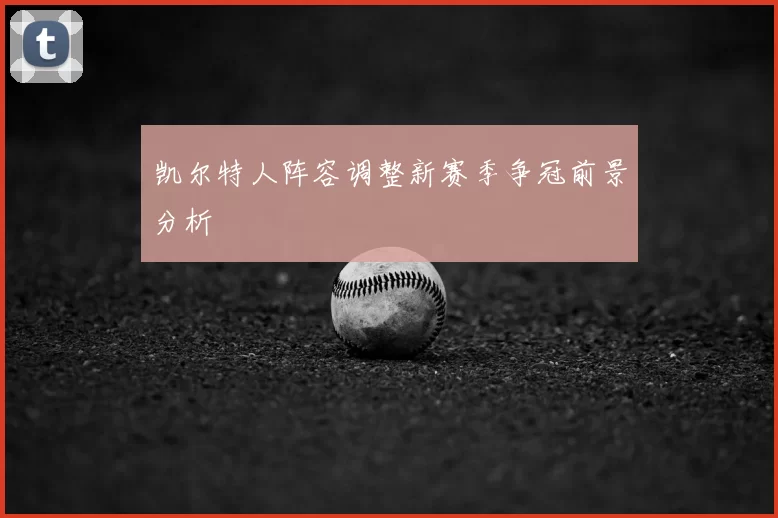 凯尔特人阵容调整新赛季争冠前景分析