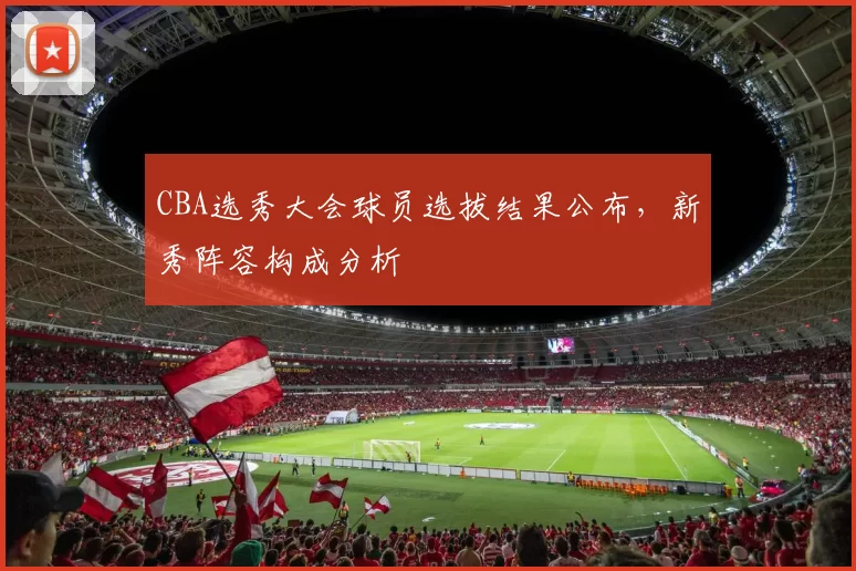 CBA选秀大会球员选拔结果公布，新秀阵容构成分析