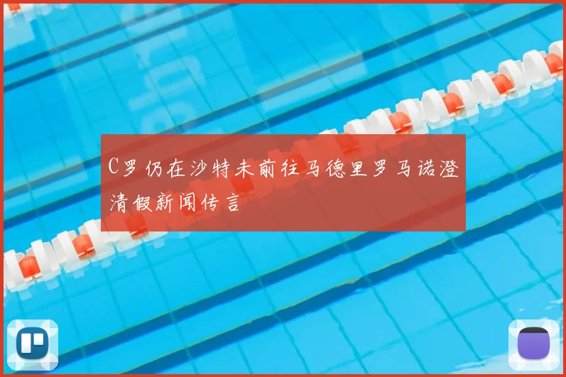 C罗仍在沙特未前往马德里罗马诺澄清假新闻传言