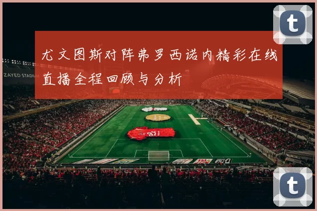 尤文图斯对阵弗罗西诺内精彩在线直播全程回顾与分析