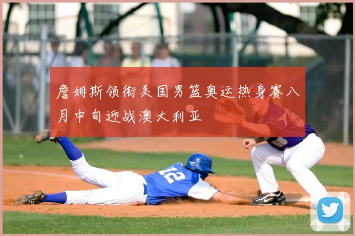 詹姆斯领衔美国男篮奥运热身赛八月中旬迎战澳大利亚