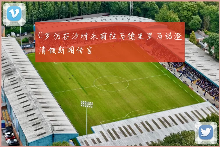 C罗仍在沙特未前往马德里罗马诺澄清假新闻传言