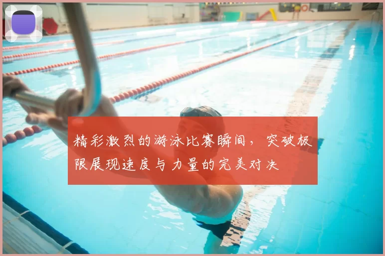 精彩激烈的游泳比赛瞬间，突破极限展现速度与力量的完美对决