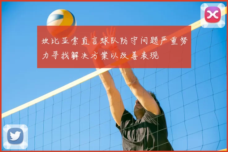 坎比亚索直言球队防守问题严重努力寻找解决方案以改善表现