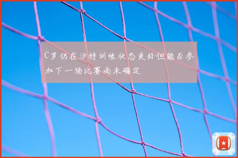 C罗仍在沙特训练状态良好但能否参加下一场比赛尚未确定