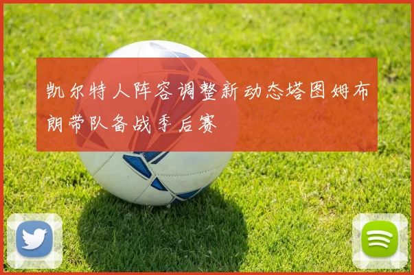 凯尔特人阵容调整新动态塔图姆布朗带队备战季后赛
