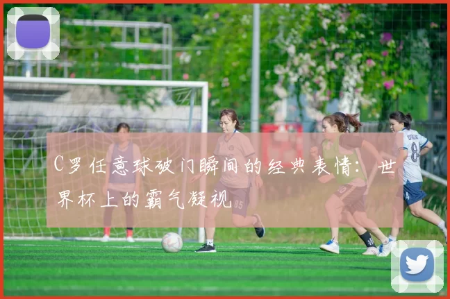 C罗任意球破门瞬间的经典表情：世界杯上的霸气凝视